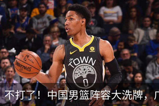 不打了！中国男篮阵容大洗牌，广东王归来，徐杰在路上？
